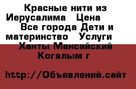 Красные нити из Иерусалима › Цена ­ 150 - Все города Дети и материнство » Услуги   . Ханты-Мансийский,Когалым г.